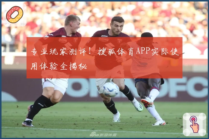 专业玩家测评!搜狐体育APP实际使用体验全揭秘
