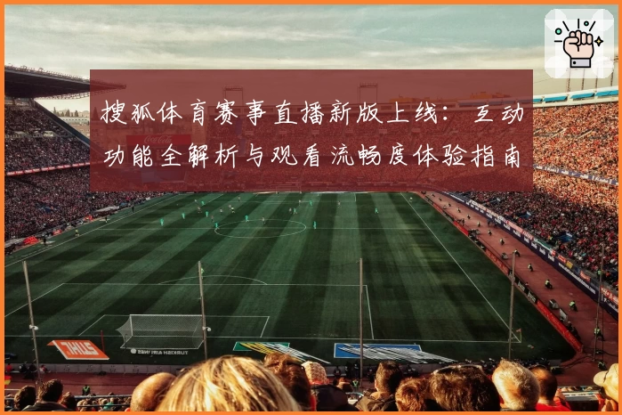 搜狐体育赛事直播新版上线：互动功能全解析与观看流畅度体验指南