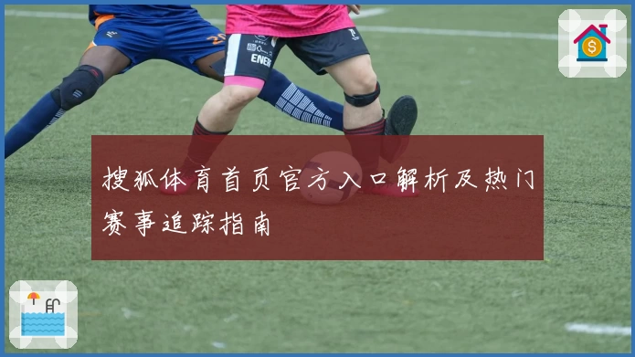 搜狐体育首页官方入口解析及热门赛事追踪指南