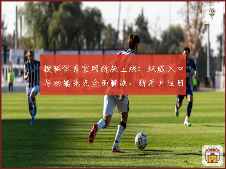 搜狐体育官网新版上线：权威入口与功能亮点全面解读，新用户注册教程看这里