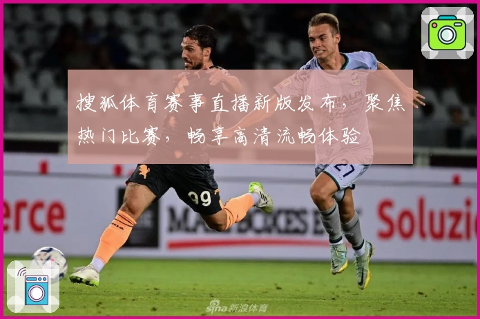 搜狐体育赛事直播新版发布，聚焦热门比赛，畅享高清流畅体验