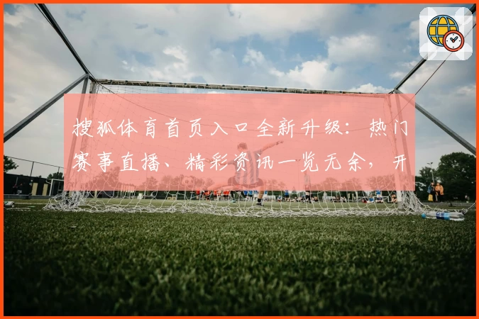 搜狐体育首页入口全新升级：热门赛事直播、精彩资讯一览无余，开启极速观赛新体验