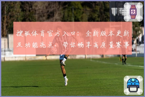 搜狐体育官方入口：全新版本更新及功能亮点，带你畅享高质量赛事报道体验