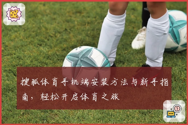 搜狐体育手机端安装方法与新手指南，轻松开启体育之旅