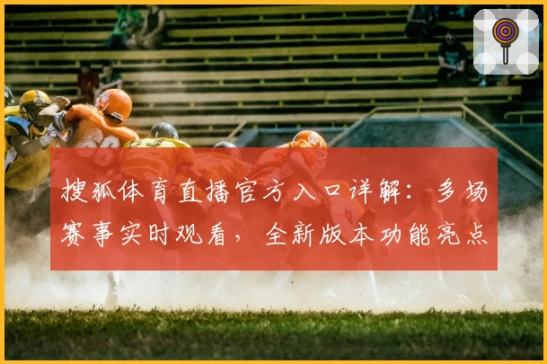 搜狐体育直播官方入口详解:多场赛事实时观看,全新版本功能亮点抢先看