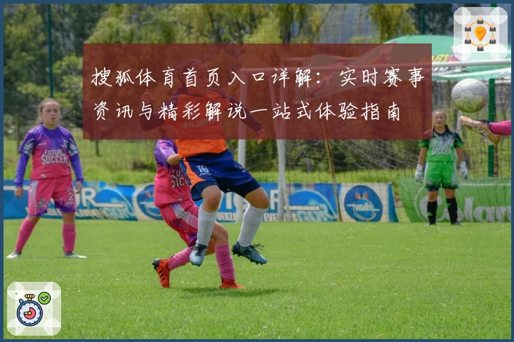 搜狐体育首页入口详解：实时赛事资讯与精彩解说一站式体验指南