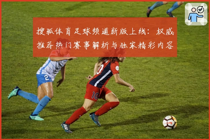 搜狐体育足球频道新版上线：权威推荐热门赛事解析与独家精彩内容