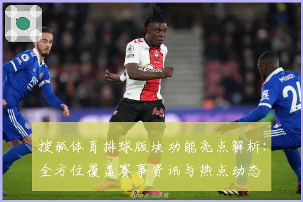 搜狐体育排球版块功能亮点解析：全方位覆盖赛事资讯与热点动态