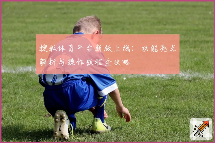 搜狐体育平台新版上线：功能亮点解析与操作教程全攻略