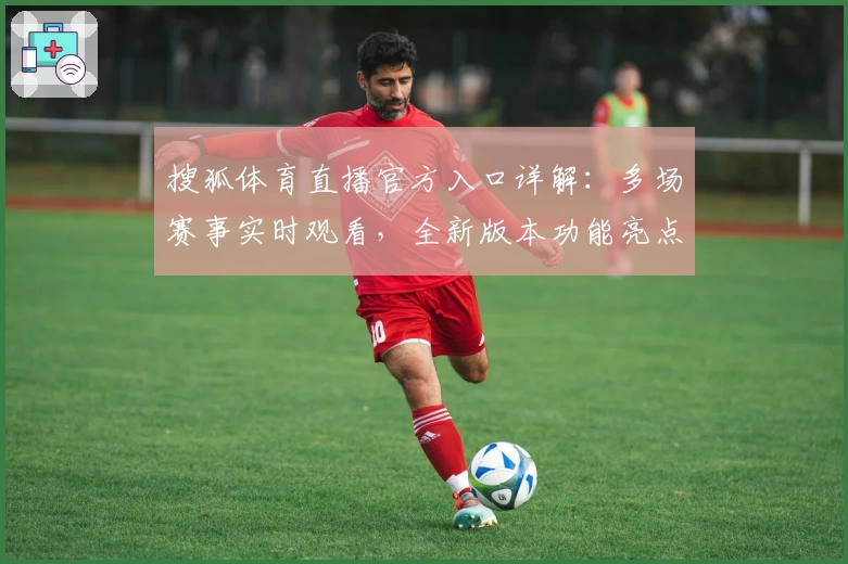 搜狐体育直播官方入口详解：多场赛事实时观看，全新版本功能亮点抢先看