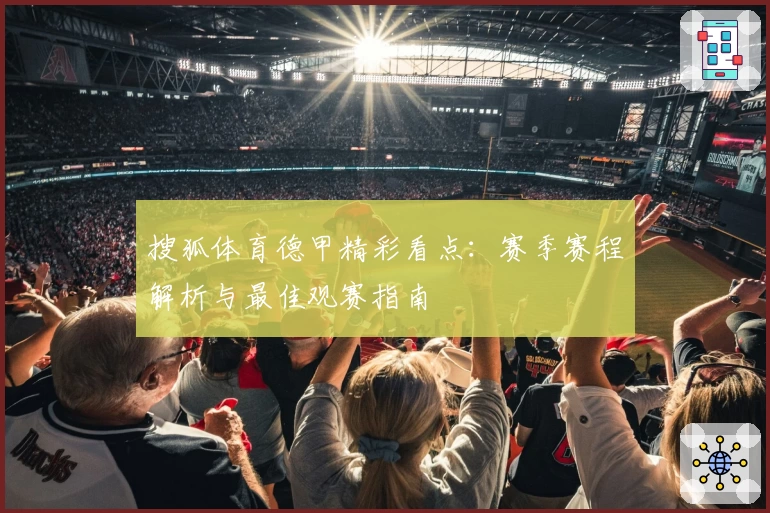 搜狐体育德甲精彩看点：赛季赛程解析与最佳观赛指南