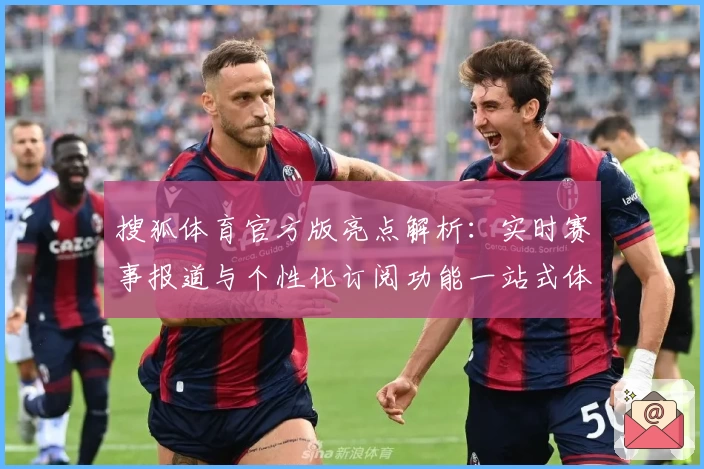 搜狐体育官方版亮点解析：实时赛事报道与个性化订阅功能一站式体验