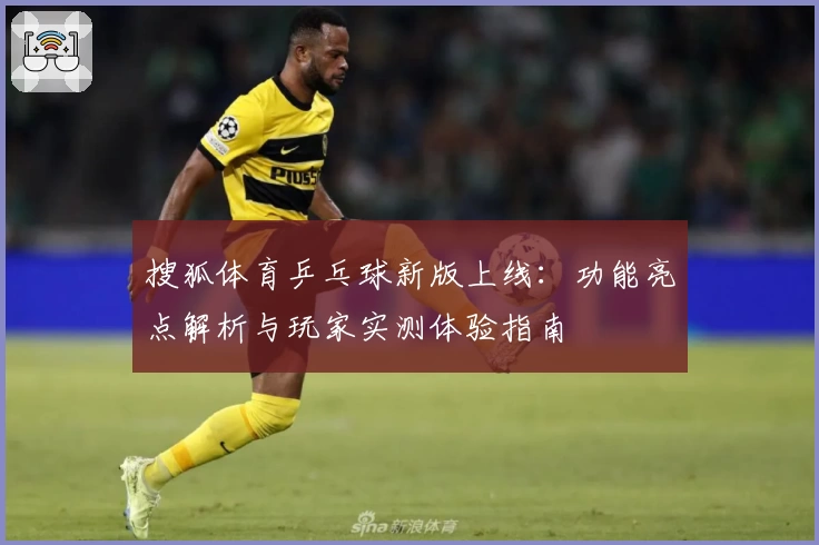 搜狐体育乒乓球新版上线：功能亮点解析与玩家实测体验指南