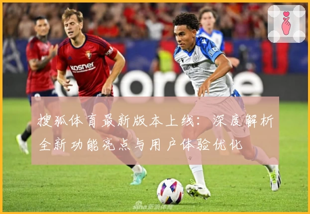 搜狐体育最新版本上线：深度解析全新功能亮点与用户体验优化