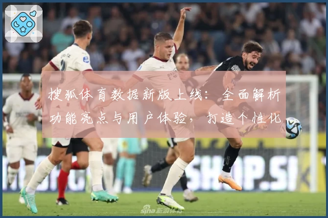 搜狐体育数据新版上线：全面解析功能亮点与用户体验，打造个性化体育资讯平台