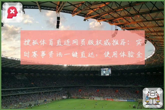 搜狐体育直连网页版权威推荐：实时赛事资讯一键直达，使用体验全方位解析