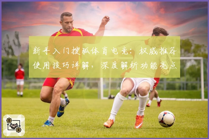 新手入门搜狐体育电竞：权威推荐使用技巧详解，深度解析功能亮点和操作体验
