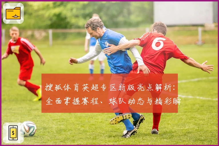 搜狐体育英超专区新版亮点解析：全面掌握赛程、球队动态与精彩瞬间