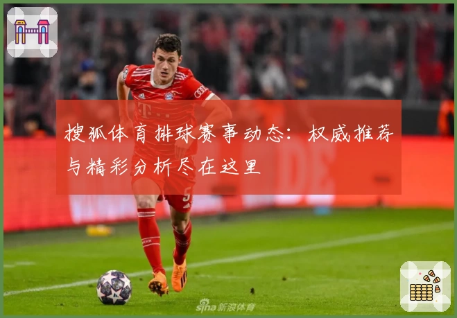搜狐体育排球赛事动态：权威推荐与精彩分析尽在这里