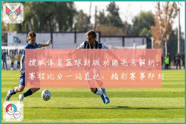 搜狐体育篮球新版功能亮点解析：赛程比分一站直达，精彩赛事即刻掌握