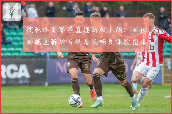 搜狐体育赛事直播新版上线：互动功能全解析与观看流畅度体验指南