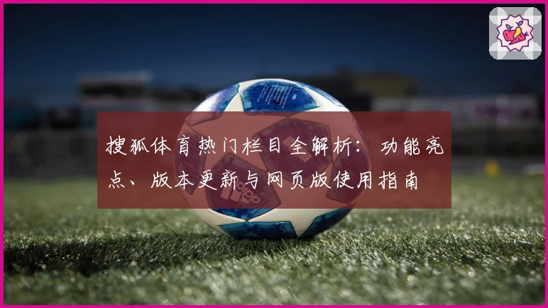 搜狐体育热门栏目全解析：功能亮点、版本更新与网页版使用指南