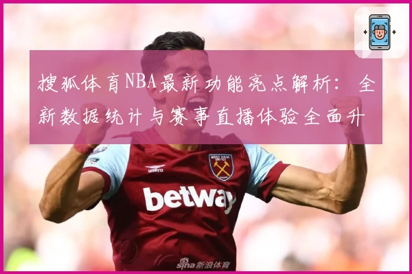 搜狐体育NBA最新功能亮点解析：全新数据统计与赛事直播体验全面升级