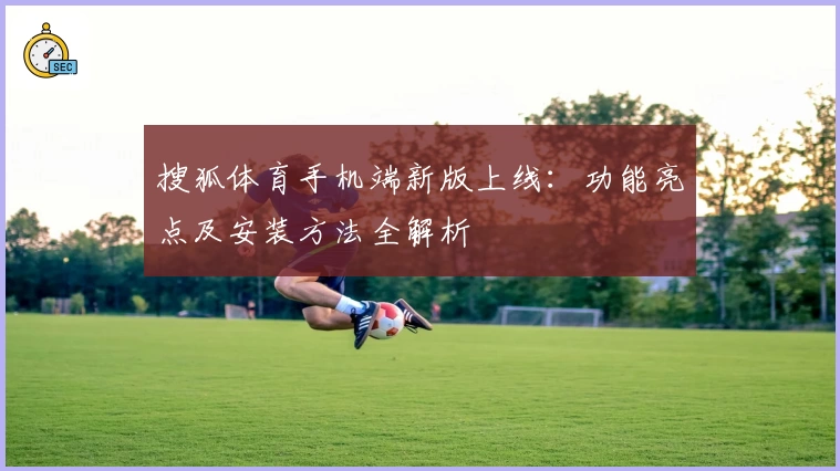 搜狐体育手机端新版上线：功能亮点及安装方法全解析