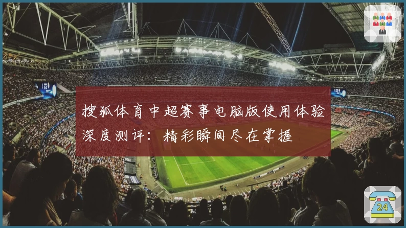 搜狐体育中超赛事电脑版使用体验深度测评:精彩瞬间尽在掌握