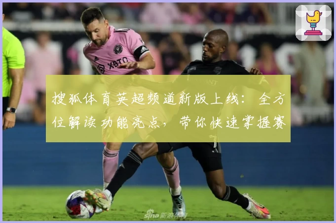搜狐体育英超频道新版上线：全方位解读功能亮点，带你快速掌握赛事动态