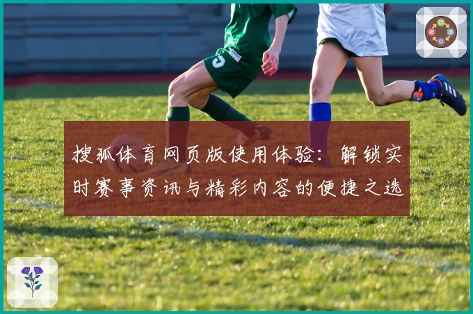 搜狐体育网页版使用体验：解锁实时赛事资讯与精彩内容的便捷之选