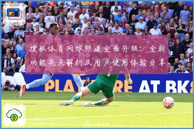 搜狐体育网球频道全面升级：全新功能亮点解析及用户使用体验分享