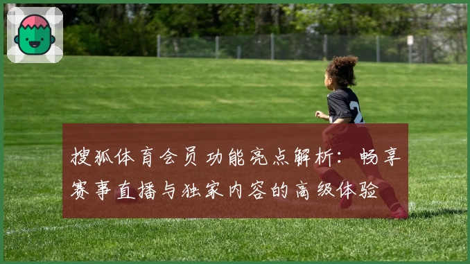 搜狐体育会员功能亮点解析：畅享赛事直播与独家内容的高级体验