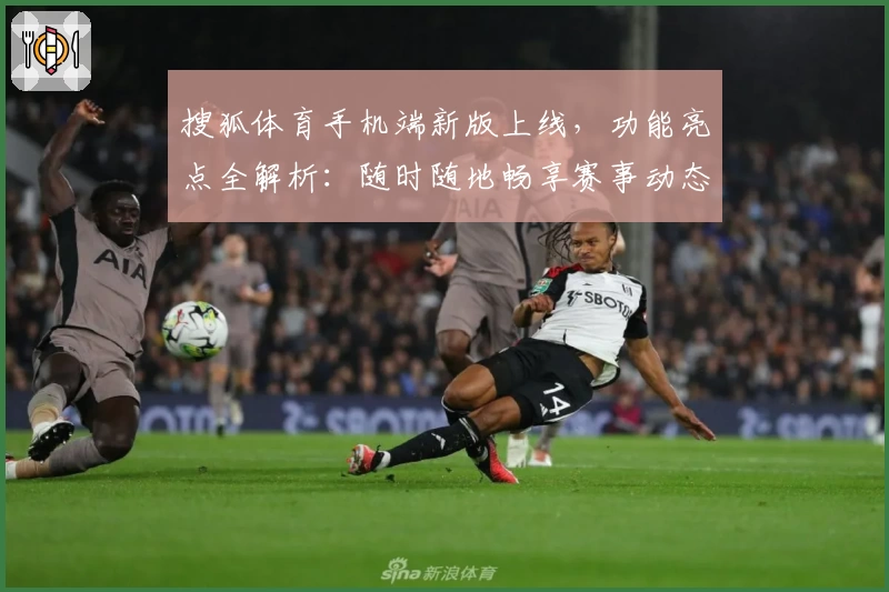 搜狐体育手机端新版上线，功能亮点全解析：随时随地畅享赛事动态与专属资讯
