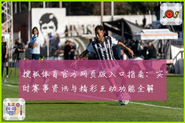 搜狐体育官方网页版入口指南：实时赛事资讯与精彩互动功能全解
