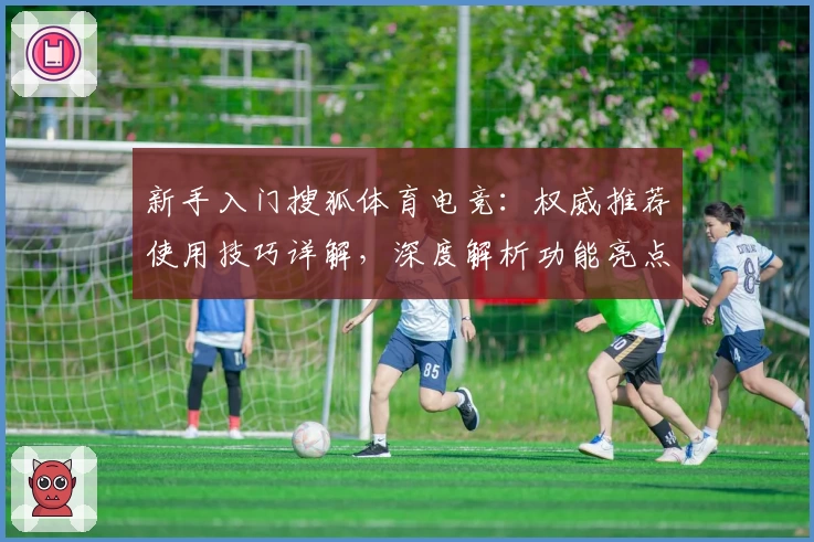 新手入门搜狐体育电竞：权威推荐使用技巧详解，深度解析功能亮点和操作体验