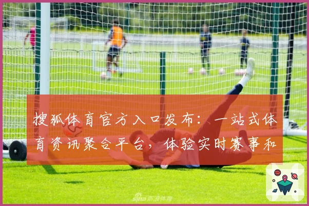 搜狐体育官方入口发布：一站式体育资讯聚合平台，体验实时赛事和专业解读