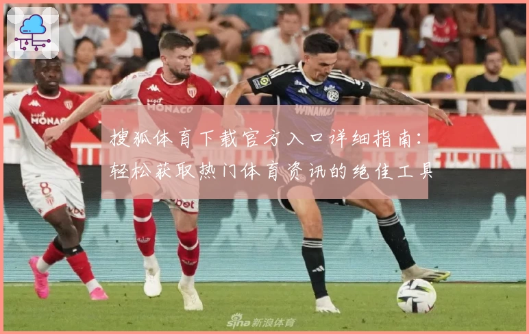 搜狐体育下载官方入口详细指南：轻松获取热门体育资讯的绝佳工具