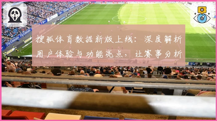 搜狐体育数据新版上线：深度解析用户体验与功能亮点，让赛事分析更智能