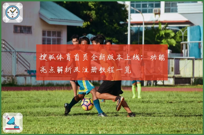 搜狐体育首页全新版本上线：功能亮点解析及注册教程一览