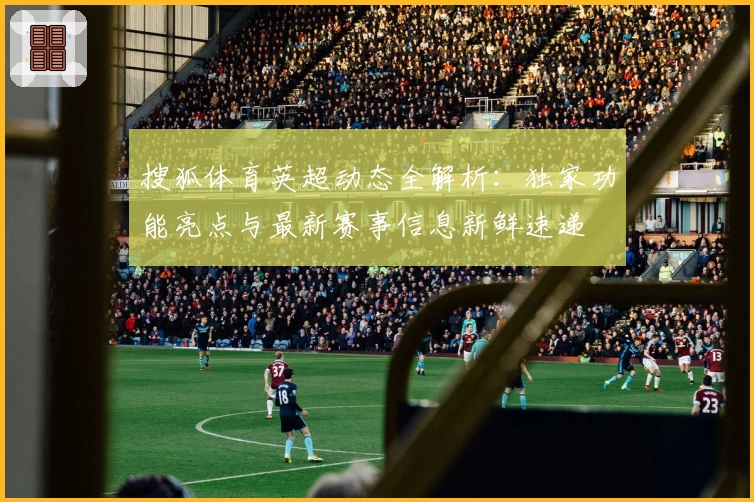 搜狐体育英超动态全解析：独家功能亮点与最新赛事信息新鲜速递