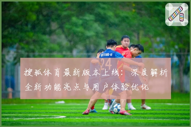 搜狐体育最新版本上线：深度解析全新功能亮点与用户体验优化
