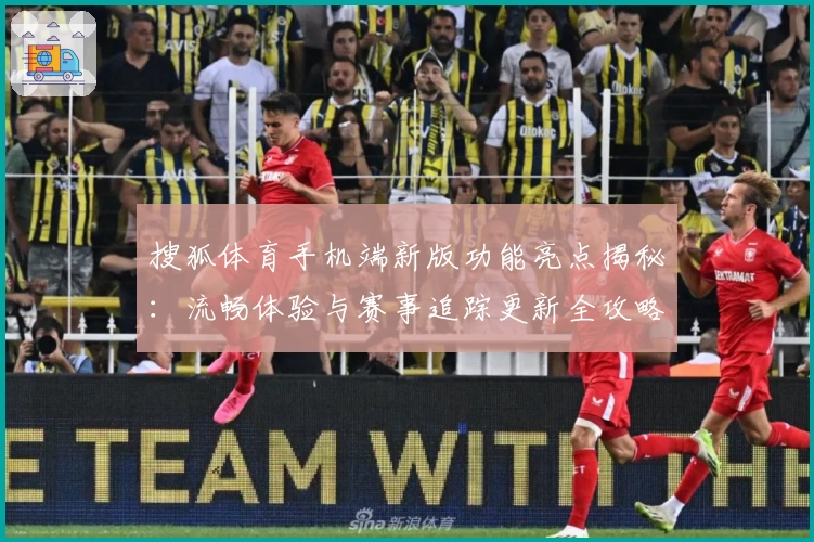 搜狐体育手机端新版功能亮点揭秘：流畅体验与赛事追踪更新全攻略