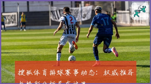 搜狐体育排球赛事动态:权威推荐与精彩分析尽在这里