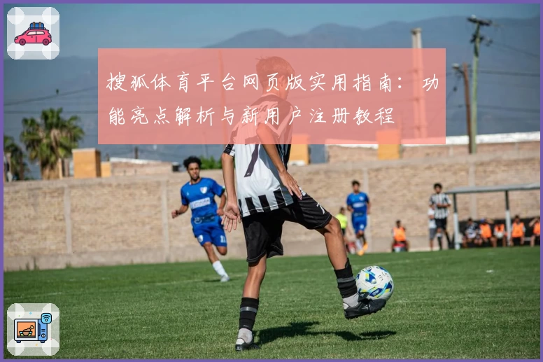 搜狐体育平台网页版实用指南：功能亮点解析与新用户注册教程