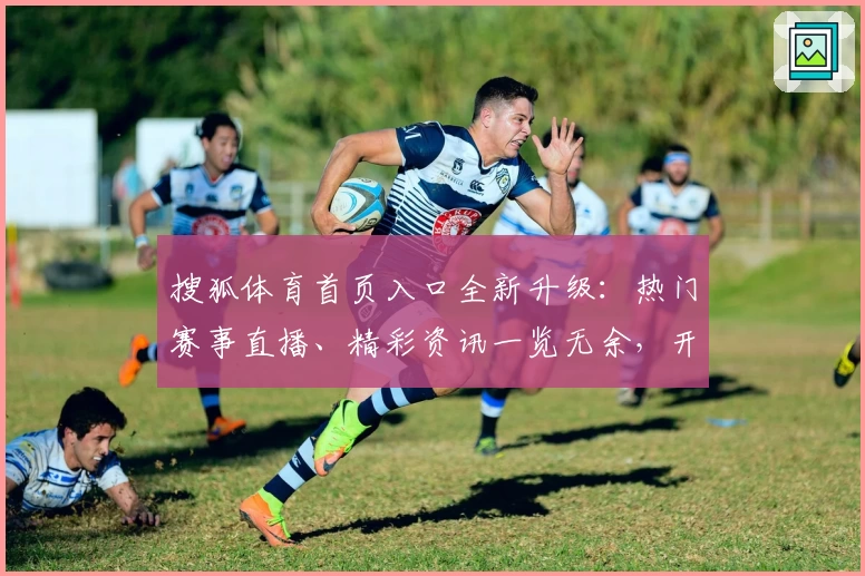 搜狐体育首页入口全新升级：热门赛事直播、精彩资讯一览无余，开启极速观赛新体验