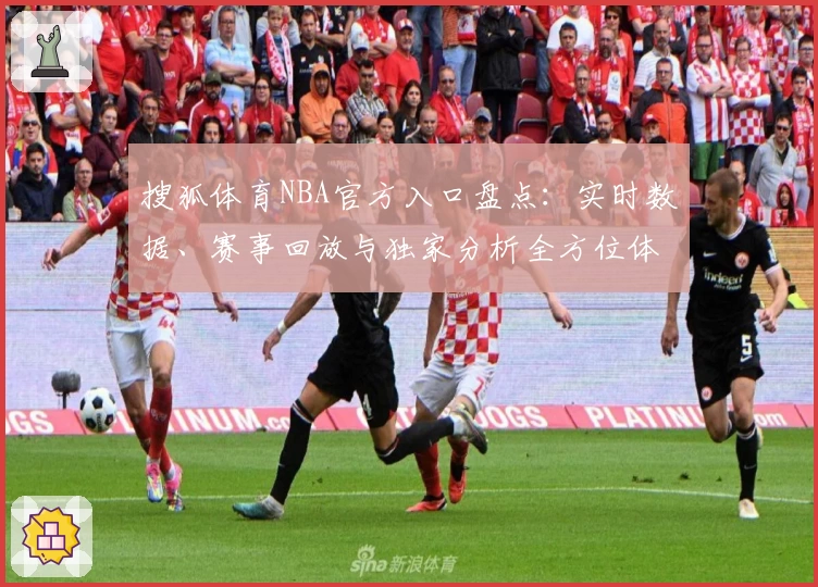 搜狐体育NBA官方入口盘点：实时数据、赛事回放与独家分析全方位体验