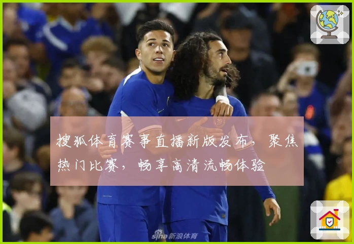 搜狐体育赛事直播新版发布，聚焦热门比赛，畅享高清流畅体验