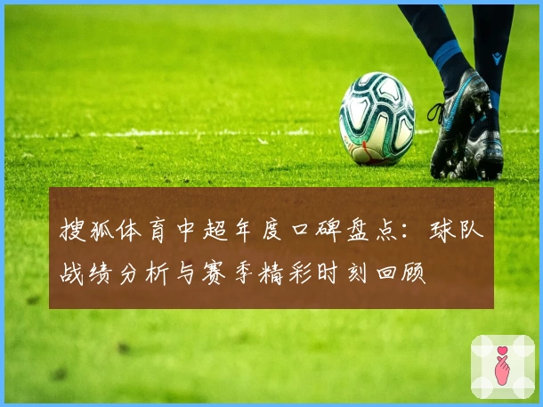搜狐体育中超年度口碑盘点：球队战绩分析与赛季精彩时刻回顾