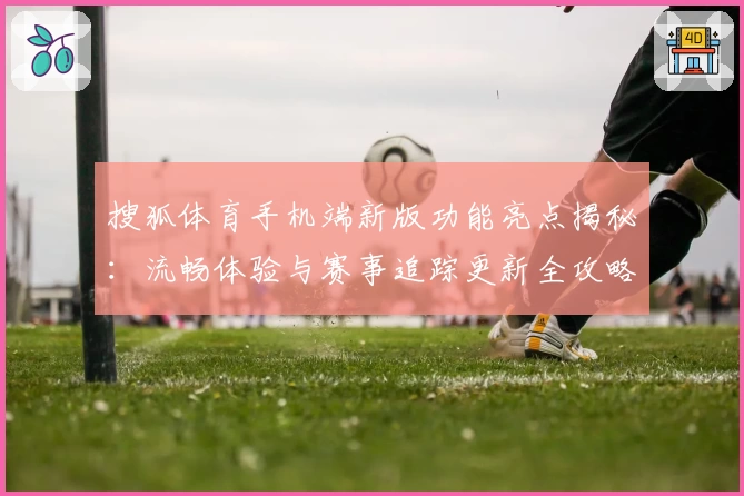搜狐体育手机端新版功能亮点揭秘:流畅体验与赛事追踪更新全攻略